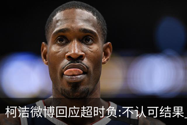 柯洁微博回应超时负:不认可结果 希望引以为戒